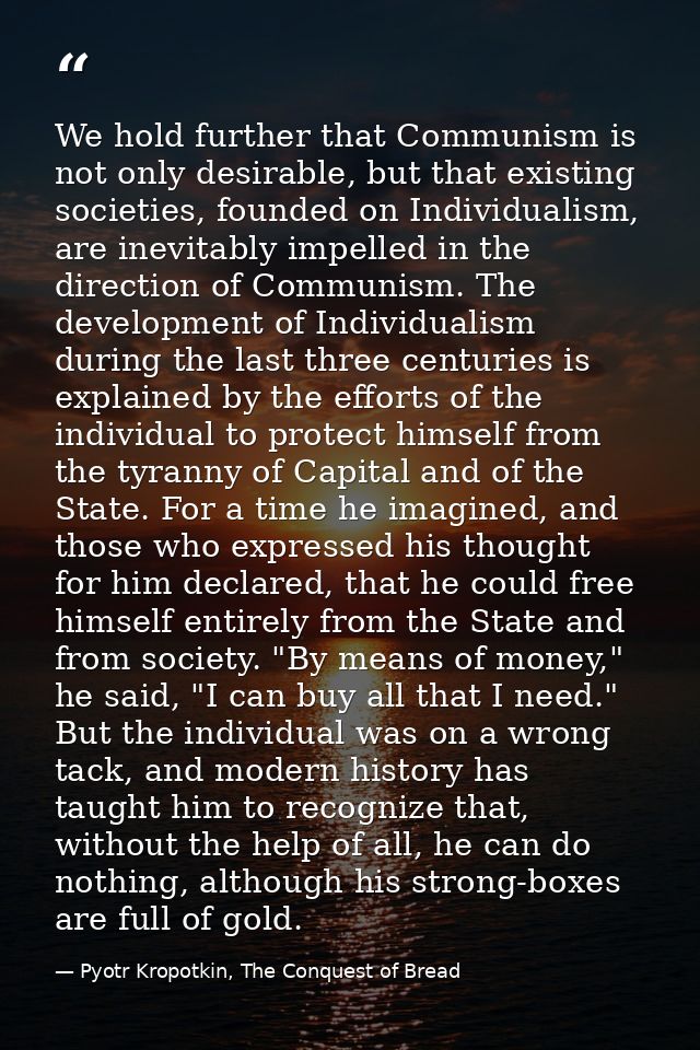 We hold further that Communism is not only desirable, but that existing societies, founded on Individualism, are inevita — Pyotr Kropotkin, The Conquest of Bread