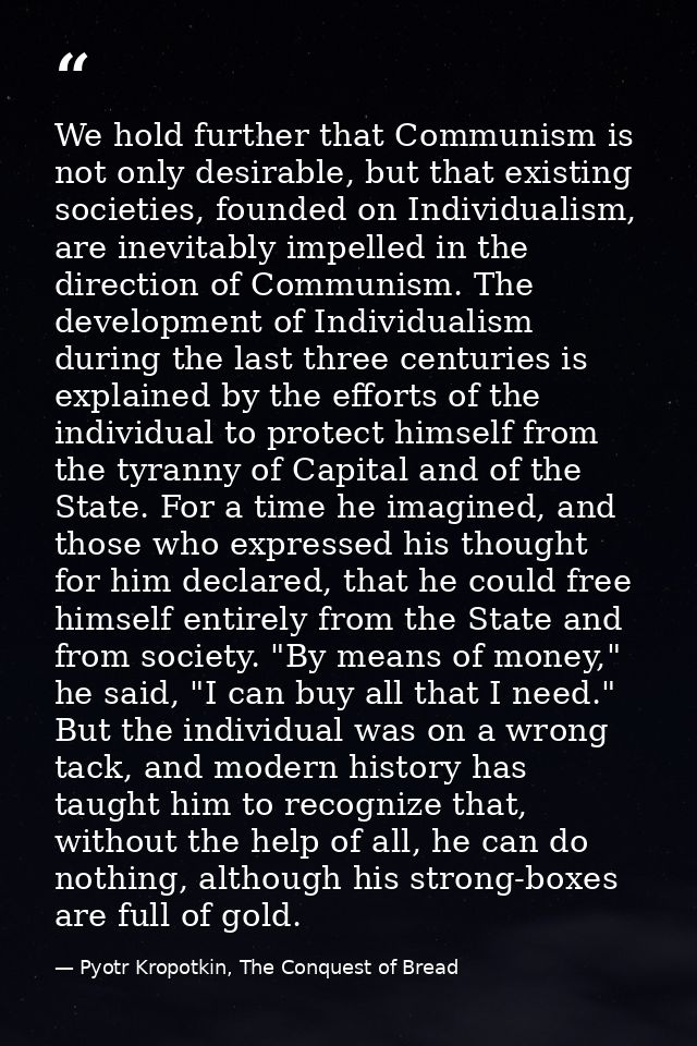 We hold further that Communism is not only desirable, but that existing societies, founded on Individualism, are inevita — Pyotr Kropotkin, The Conquest of Bread