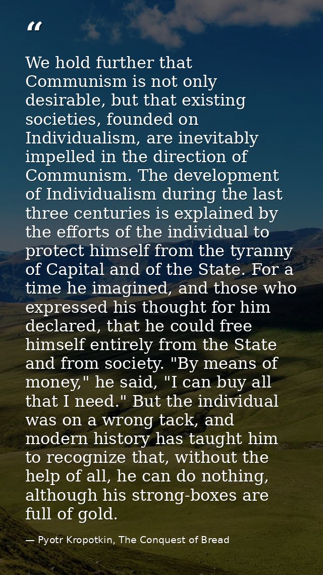 We hold further that Communism is not only desirable, but that existing societies, founded on Individualism, are inevita — Pyotr Kropotkin, The Conquest of Bread