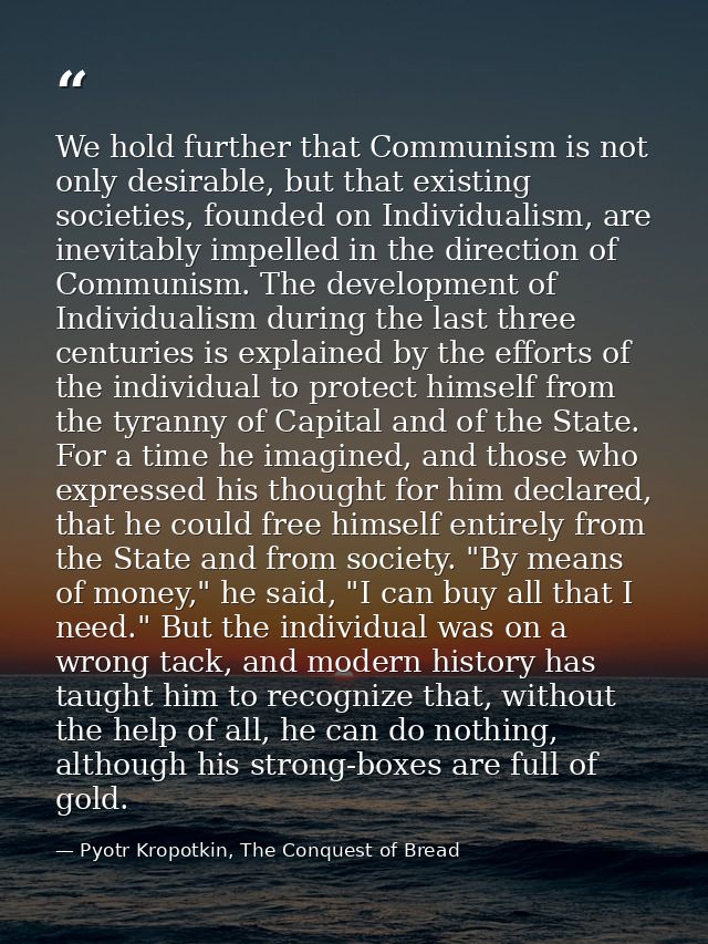 We hold further that Communism is not only desirable, but that existing societies, founded on Individualism, are inevita — Pyotr Kropotkin, The Conquest of Bread