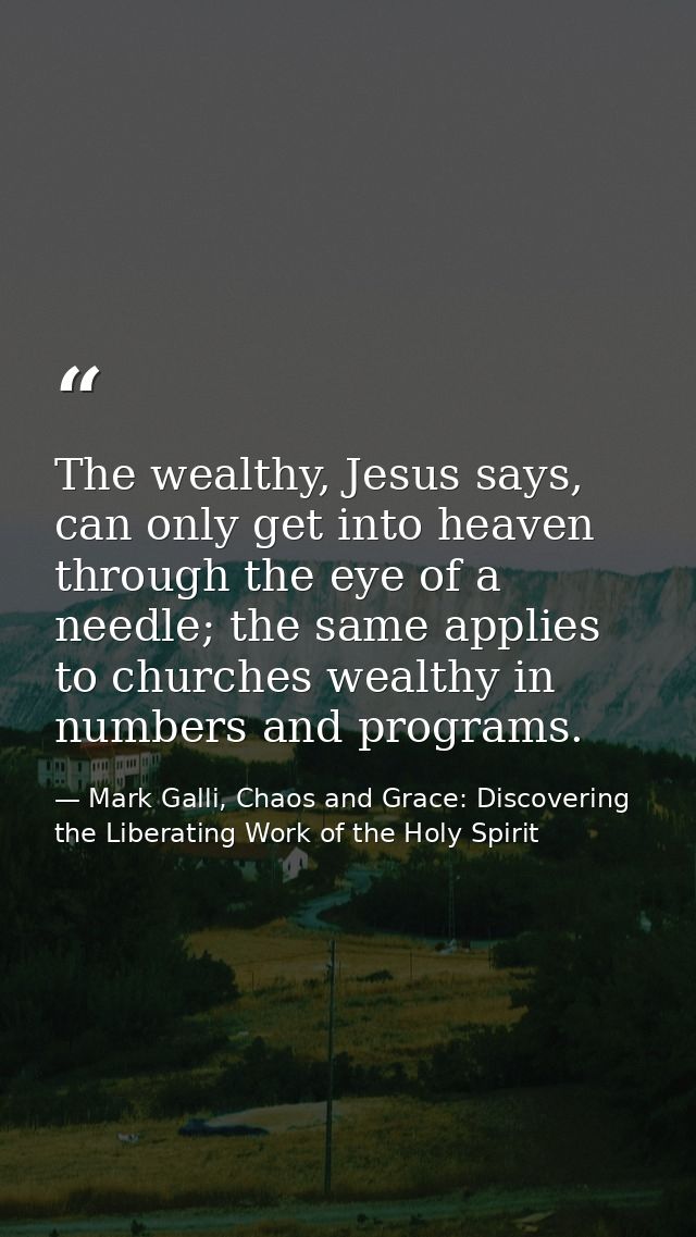 The wealthy, Jesus says, can only get into heaven through the eye of a needle; the same applies to churches wealthy in n — Mark Galli, Chaos and Grace: Discovering the Liberating Work of the Holy Spirit