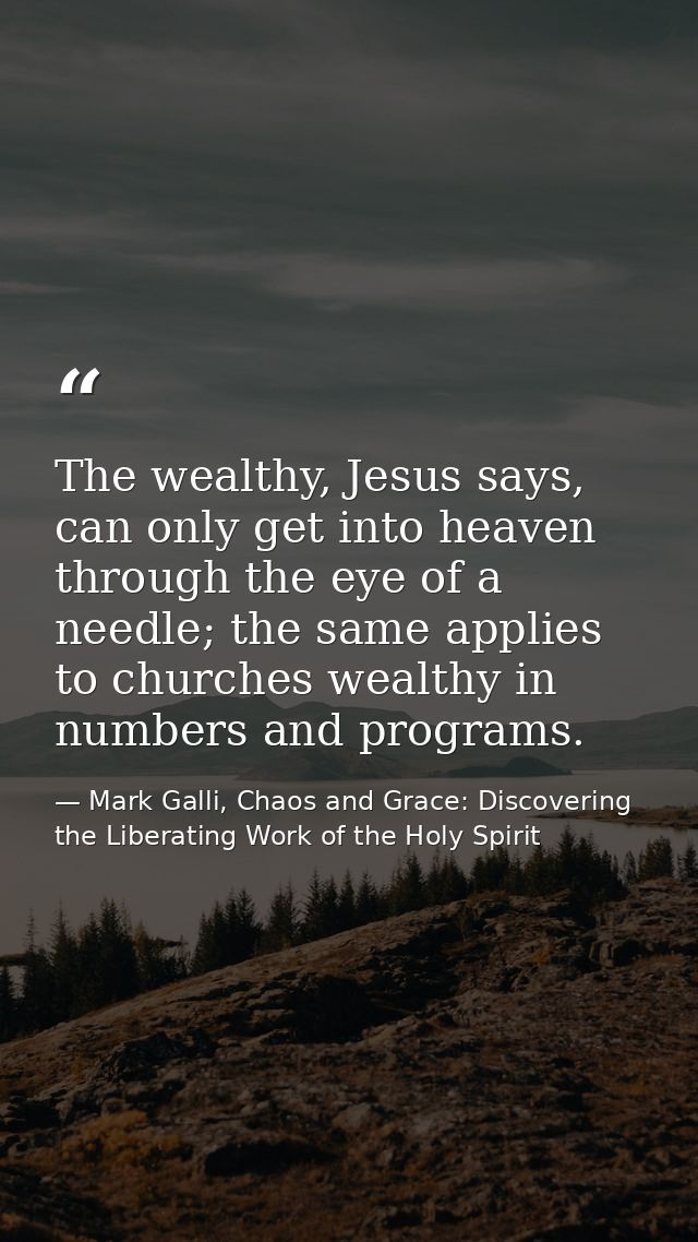 The wealthy, Jesus says, can only get into heaven through the eye of a needle; the same applies to churches wealthy in n — Mark Galli, Chaos and Grace: Discovering the Liberating Work of the Holy Spirit