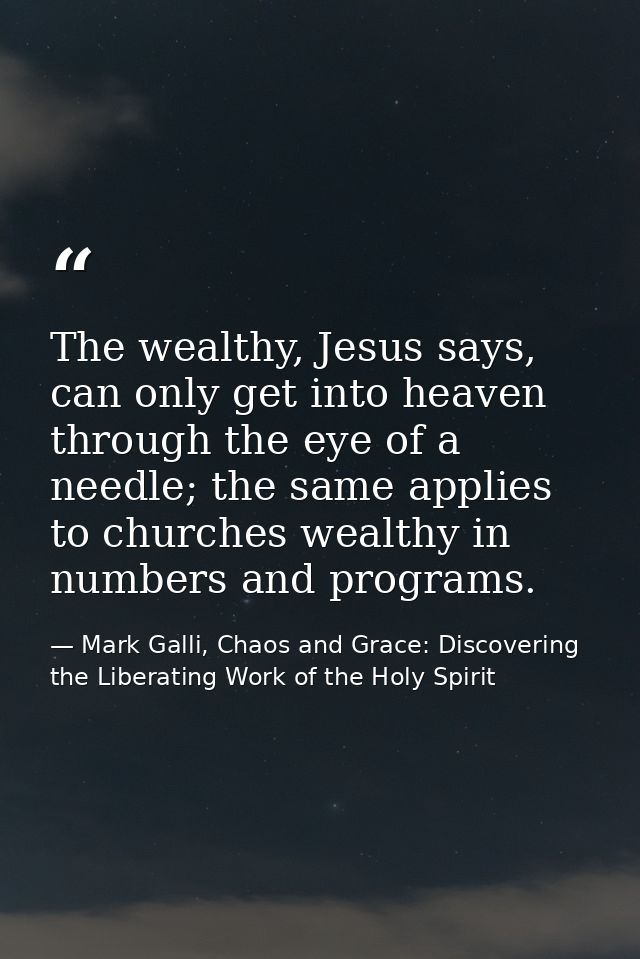 The wealthy, Jesus says, can only get into heaven through the eye of a needle; the same applies to churches wealthy in n — Mark Galli, Chaos and Grace: Discovering the Liberating Work of the Holy Spirit
