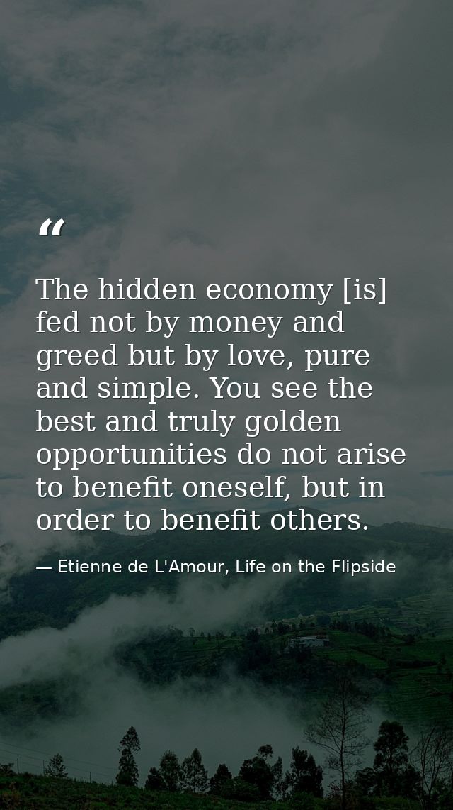 The hidden economy [is] fed not by money and greed but by love, pure and simple. You see the best and truly golden oppor — Etienne de L'Amour, Life on the Flipside