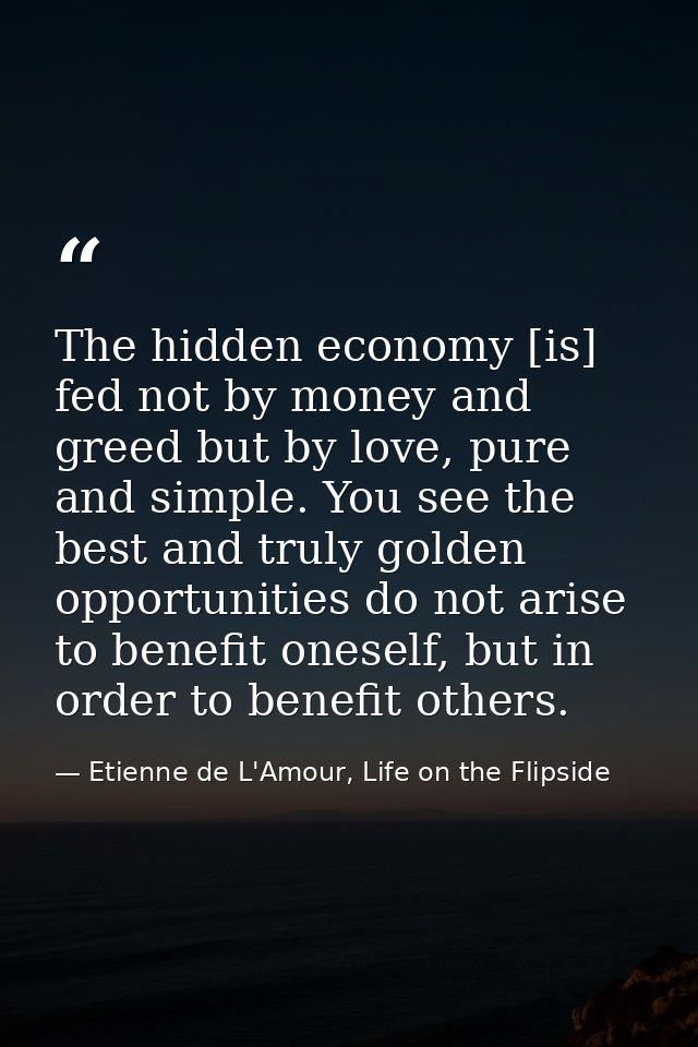 The hidden economy [is] fed not by money and greed but by love, pure and simple. You see the best and truly golden oppor — Etienne de L'Amour, Life on the Flipside
