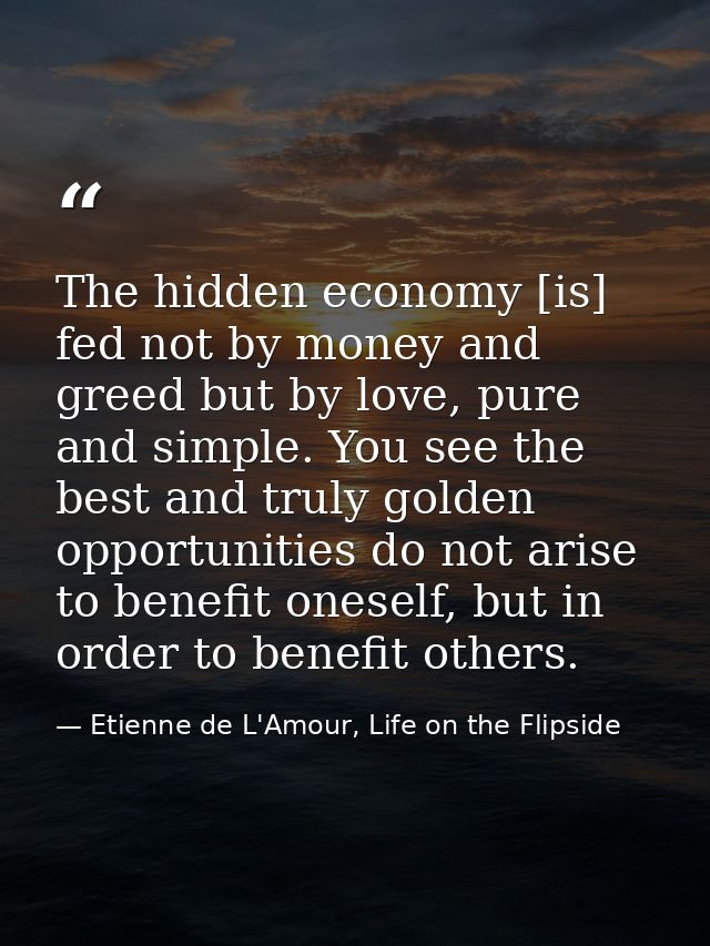 The hidden economy [is] fed not by money and greed but by love, pure and simple. You see the best and truly golden oppor — Etienne de L'Amour, Life on the Flipside