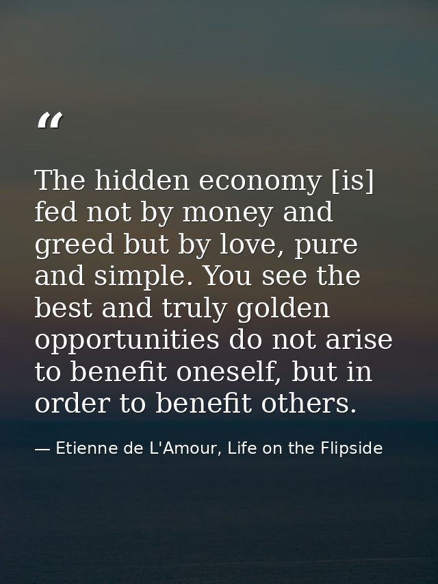 The hidden economy [is] fed not by money and greed but by love, pure and simple. You see the best and truly golden oppor — Etienne de L'Amour, Life on the Flipside