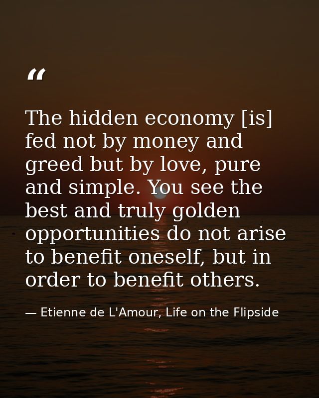 The hidden economy [is] fed not by money and greed but by love, pure and simple. You see the best and truly golden oppor — Etienne de L'Amour, Life on the Flipside