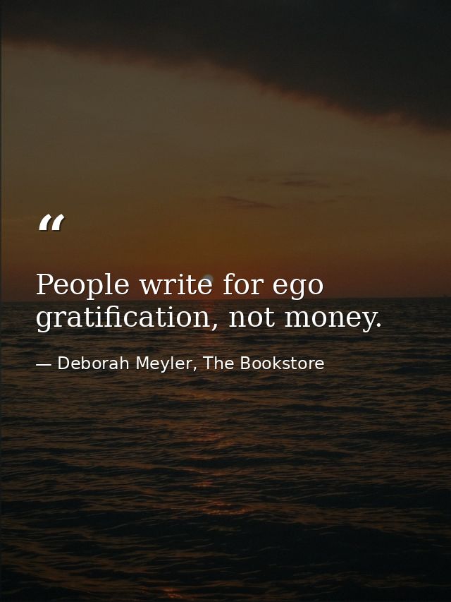 People write for ego gratification, not money. — Deborah Meyler, The Bookstore