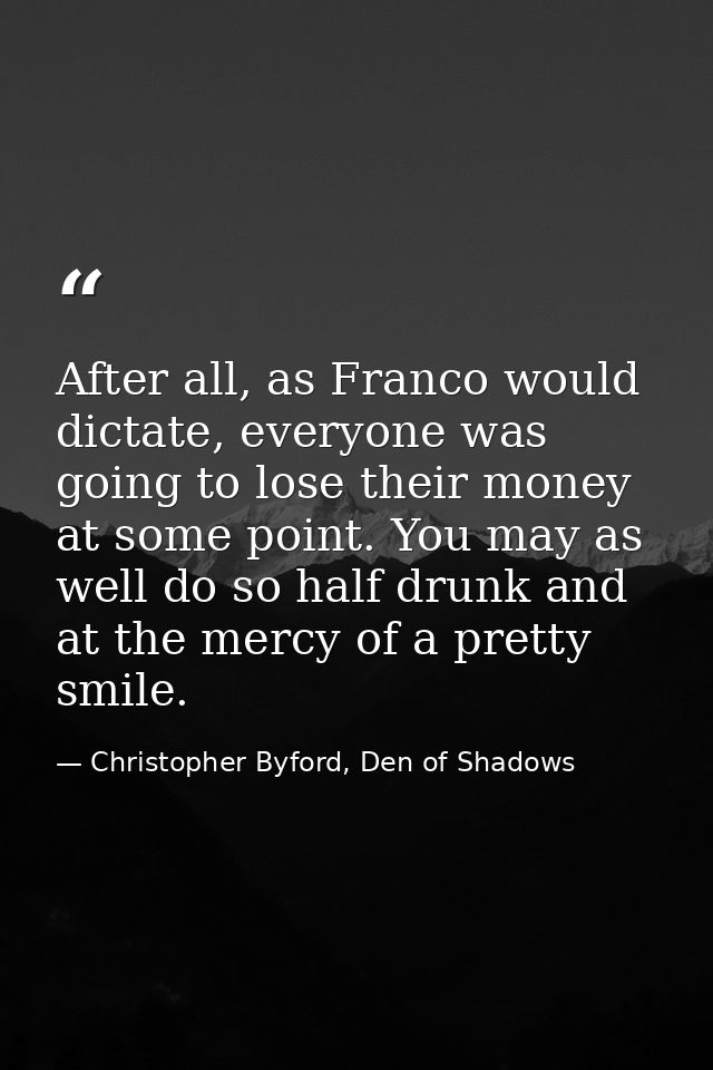 After all, as Franco would dictate, everyone was going to lose their money at some point. You may as well do so half dru — Christopher Byford, Den of Shadows