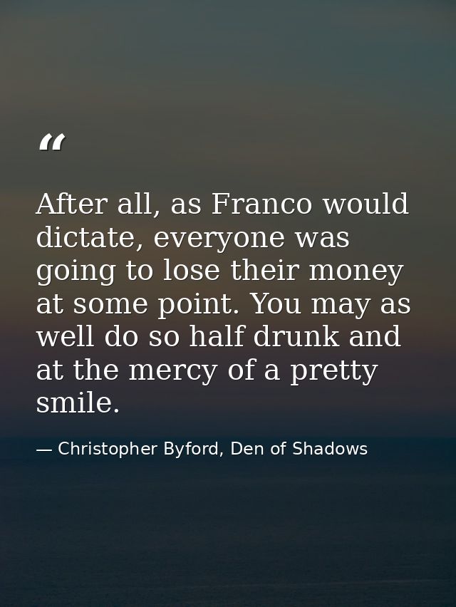 After all, as Franco would dictate, everyone was going to lose their money at some point. You may as well do so half dru — Christopher Byford, Den of Shadows