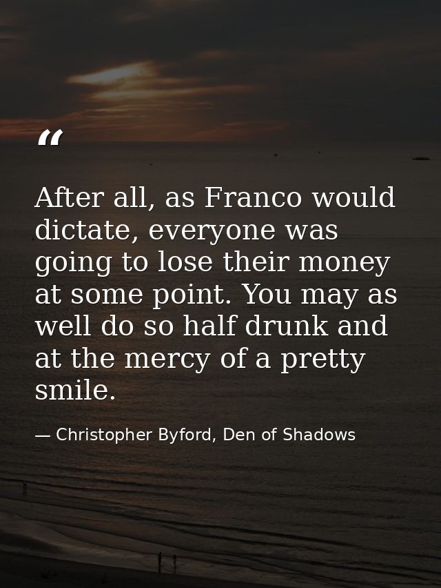 After all, as Franco would dictate, everyone was going to lose their money at some point. You may as well do so half dru — Christopher Byford, Den of Shadows
