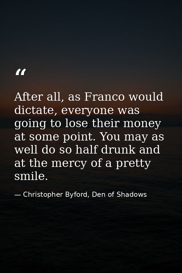 After all, as Franco would dictate, everyone was going to lose their money at some point. You may as well do so half dru — Christopher Byford, Den of Shadows