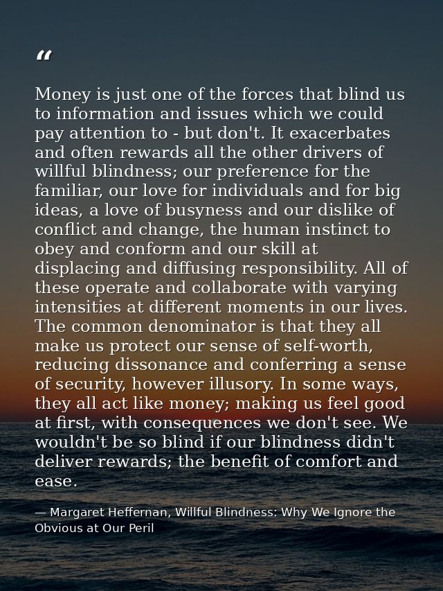 Money is just one of the forces that blind us to information and issues which we could pay attention to - but don't. It  — Margaret Heffernan, Willful Blindness: Why We Ignore the Obvious at Our Peril