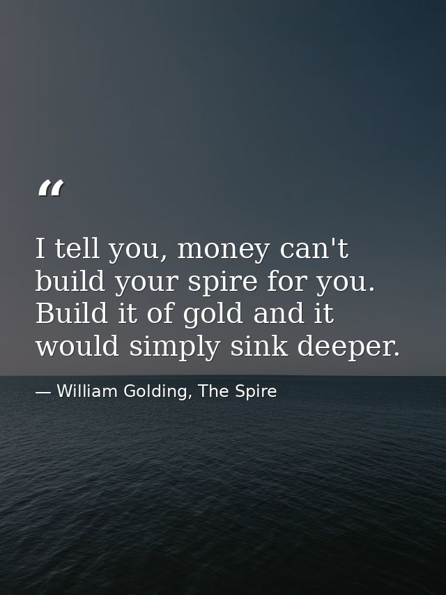 I tell you, money can't build your spire for you. Build it of gold and it would simply sink deeper. — William Golding, The Spire