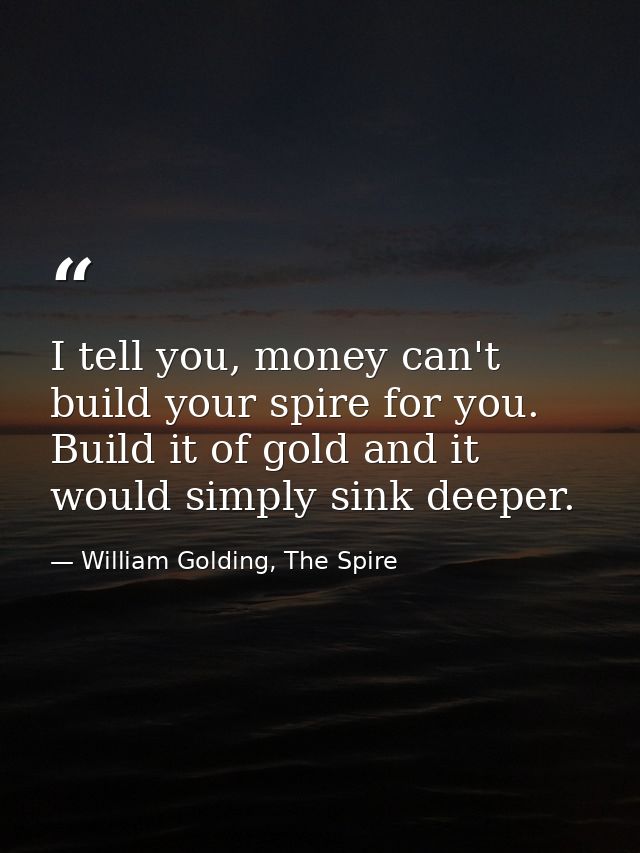 I tell you, money can't build your spire for you. Build it of gold and it would simply sink deeper. — William Golding, The Spire