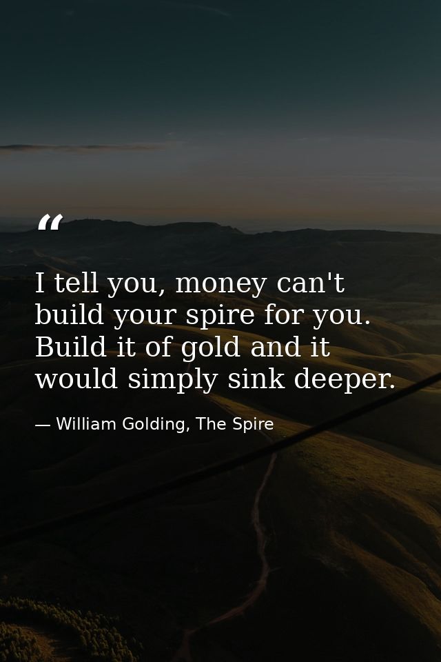 I tell you, money can't build your spire for you. Build it of gold and it would simply sink deeper. — William Golding, The Spire