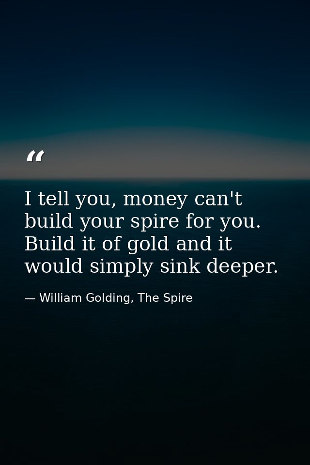 I tell you, money can't build your spire for you. Build it of gold and it would simply sink deeper. — William Golding, The Spire