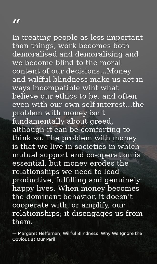 In treating people as less important than things, work becomes both demoralised and demoralising and we become blind to  — Margaret Heffernan, Willful Blindness: Why We Ignore the Obvious at Our Peril