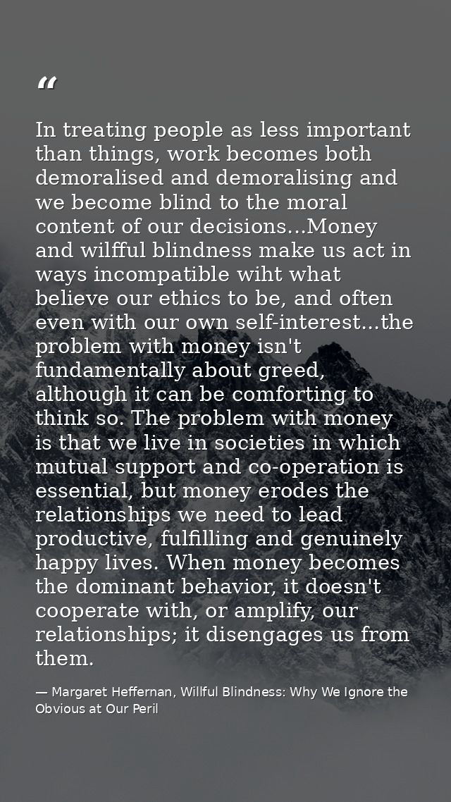 In treating people as less important than things, work becomes both demoralised and demoralising and we become blind to  — Margaret Heffernan, Willful Blindness: Why We Ignore the Obvious at Our Peril