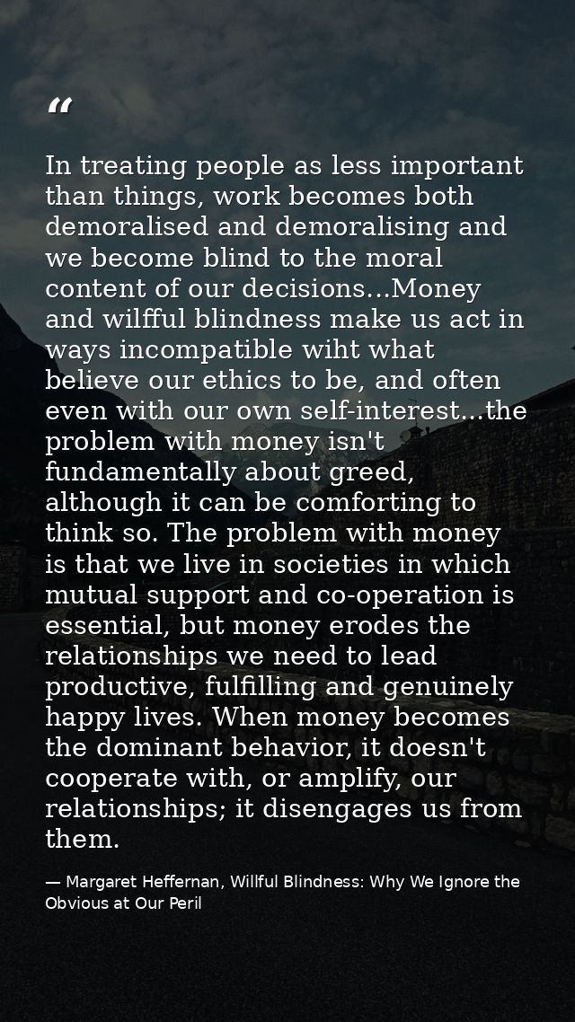 In treating people as less important than things, work becomes both demoralised and demoralising and we become blind to  — Margaret Heffernan, Willful Blindness: Why We Ignore the Obvious at Our Peril