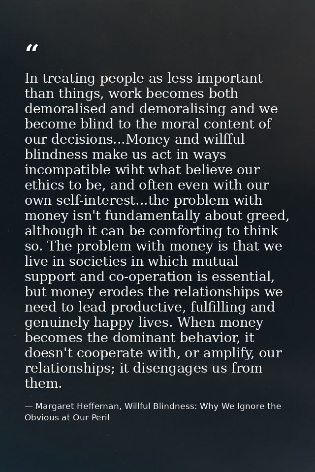 In treating people as less important than things, work becomes both demoralised and demoralising and we become blind to  — Margaret Heffernan, Willful Blindness: Why We Ignore the Obvious at Our Peril