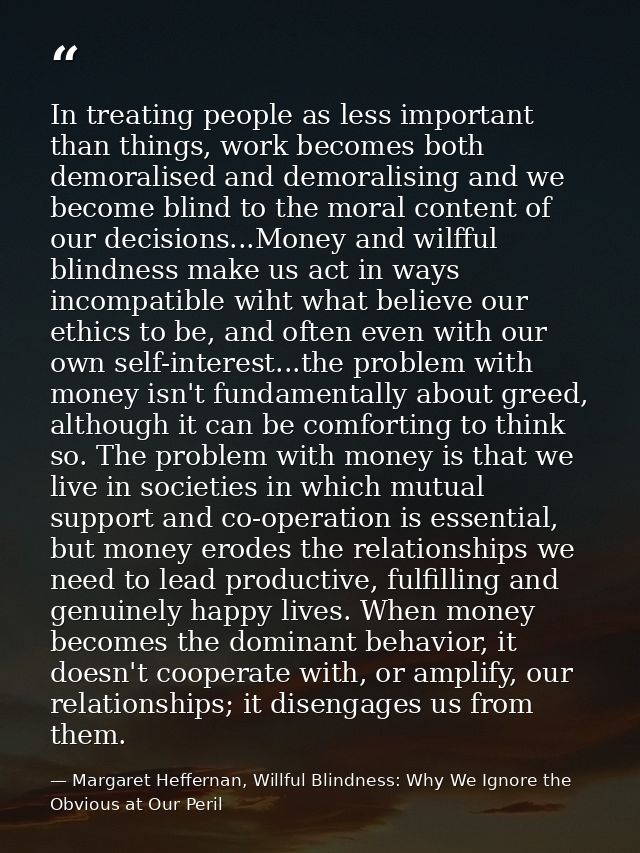 In treating people as less important than things, work becomes both demoralised and demoralising and we become blind to  — Margaret Heffernan, Willful Blindness: Why We Ignore the Obvious at Our Peril
