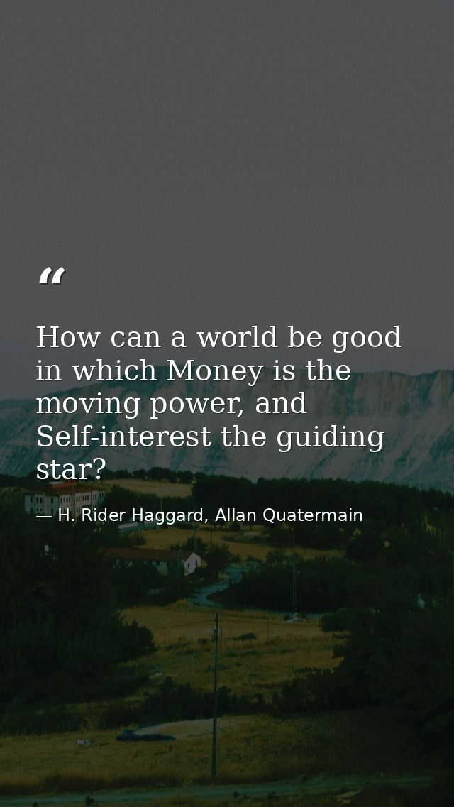 How can a world be good in which Money is the moving power, and Self-interest the guiding star? — H. Rider Haggard, Allan Quatermain