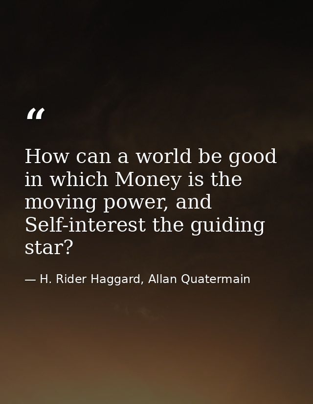 How can a world be good in which Money is the moving power, and Self-interest the guiding star? — H. Rider Haggard, Allan Quatermain