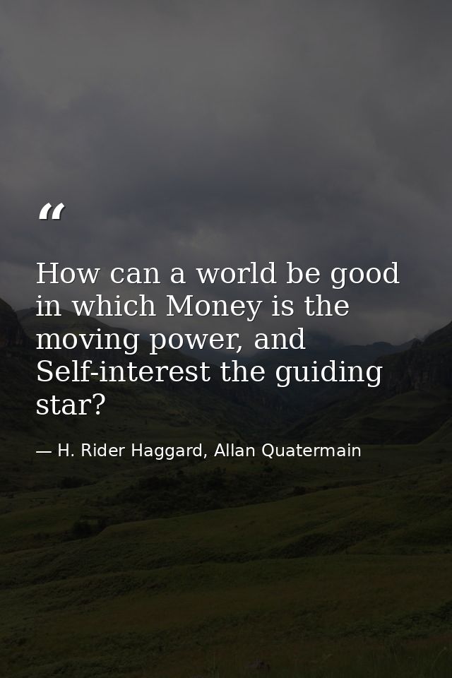 How can a world be good in which Money is the moving power, and Self-interest the guiding star? — H. Rider Haggard, Allan Quatermain