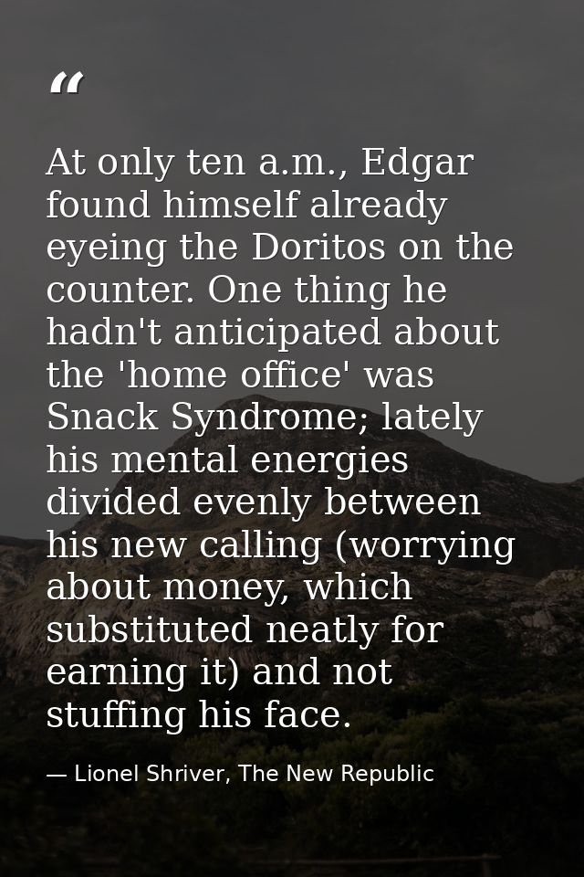 At only ten a.m., Edgar found himself already eyeing the Doritos on the counter. One thing he hadn't anticipated about t — Lionel Shriver, The New Republic