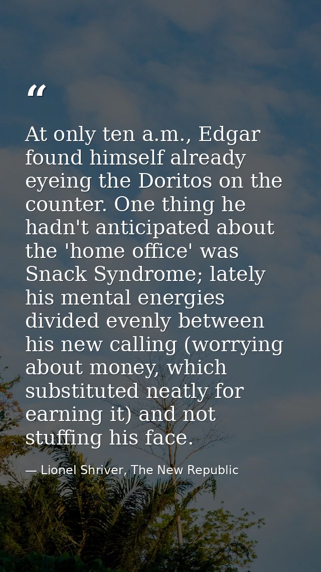 At only ten a.m., Edgar found himself already eyeing the Doritos on the counter. One thing he hadn't anticipated about t — Lionel Shriver, The New Republic