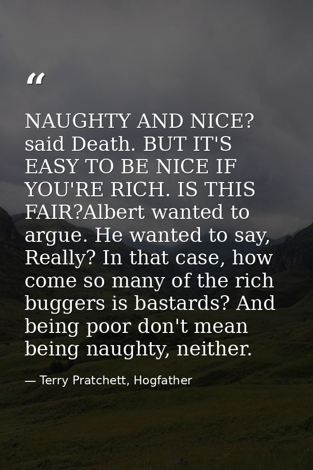 NAUGHTY AND NICE? said Death. BUT IT'S EASY TO BE NICE IF YOU'RE RICH. IS THIS FAIR?Albert wanted to argue. He wanted to — Terry Pratchett, Hogfather