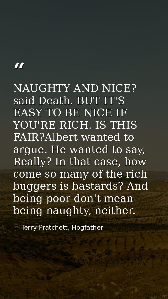 NAUGHTY AND NICE? said Death. BUT IT'S EASY TO BE NICE IF YOU'RE RICH. IS THIS FAIR?Albert wanted to argue. He wanted to — Terry Pratchett, Hogfather