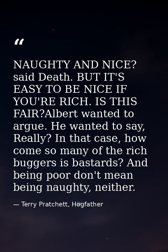 NAUGHTY AND NICE? said Death. BUT IT'S EASY TO BE NICE IF YOU'RE RICH. IS THIS FAIR?Albert wanted to argue. He wanted to — Terry Pratchett, Hogfather