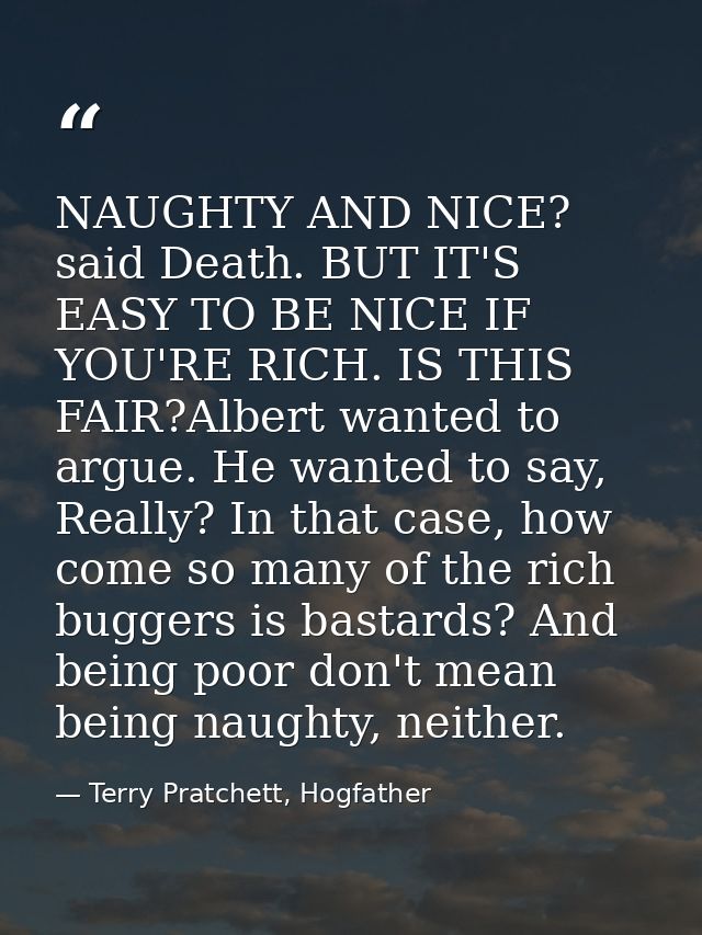 NAUGHTY AND NICE? said Death. BUT IT'S EASY TO BE NICE IF YOU'RE RICH. IS THIS FAIR?Albert wanted to argue. He wanted to — Terry Pratchett, Hogfather