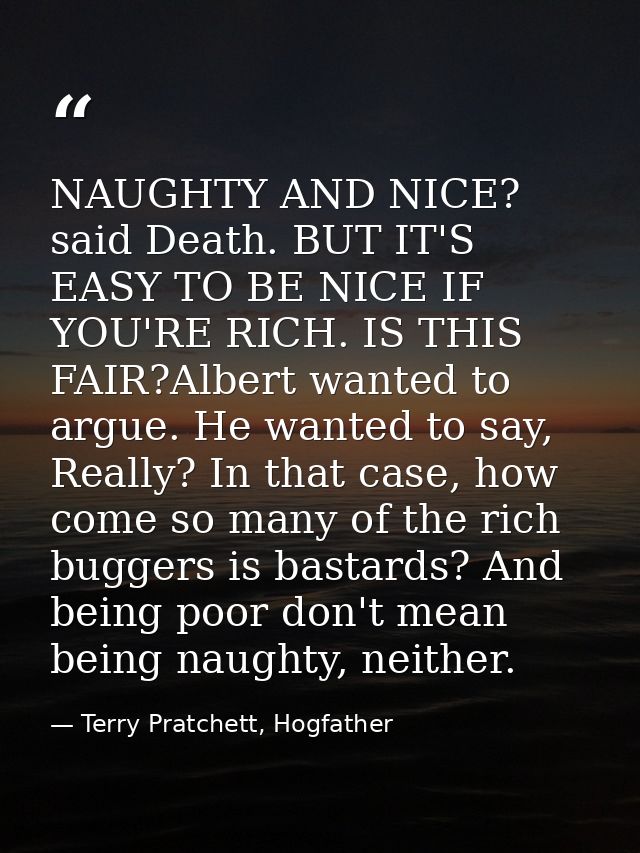 NAUGHTY AND NICE? said Death. BUT IT'S EASY TO BE NICE IF YOU'RE RICH. IS THIS FAIR?Albert wanted to argue. He wanted to — Terry Pratchett, Hogfather