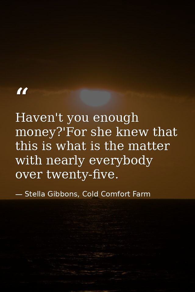 Haven't you enough money?'For she knew that this is what is the matter with nearly everybody over twenty-five. — Stella Gibbons, Cold Comfort Farm
