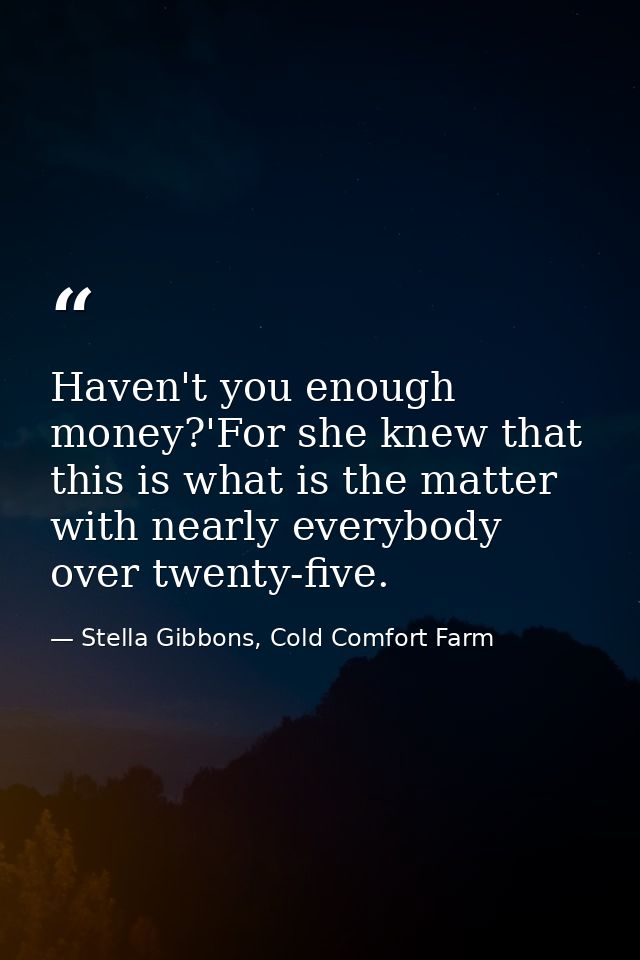 Haven't you enough money?'For she knew that this is what is the matter with nearly everybody over twenty-five. — Stella Gibbons, Cold Comfort Farm