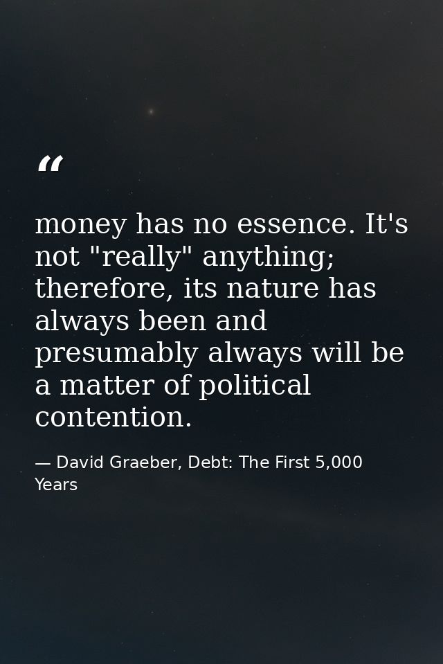 money has no essence. It's not "really" anything; therefore, its nature has always been and presumably always will be a  — David Graeber, Debt: The First 5,000 Years