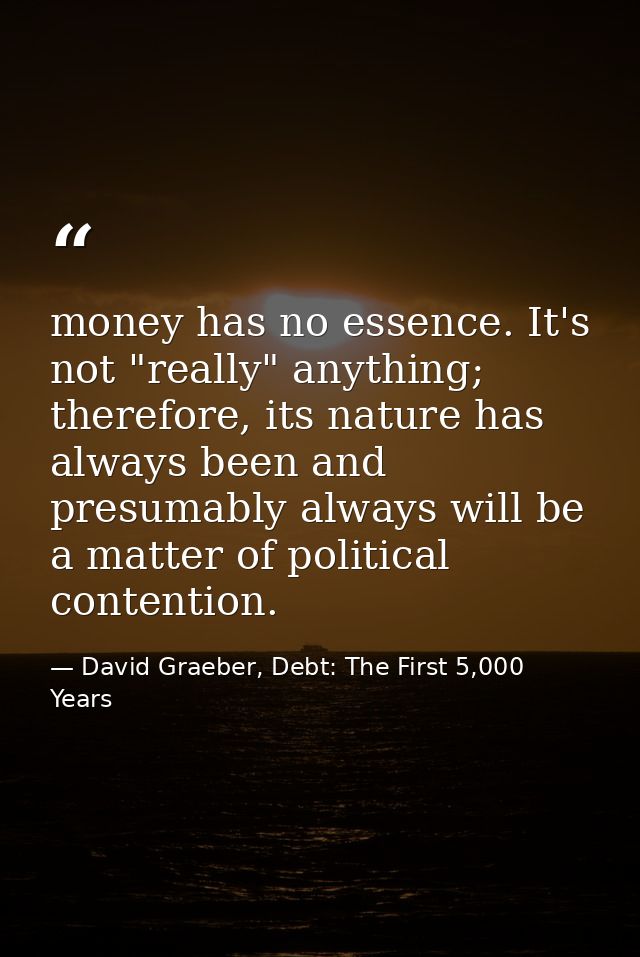 money has no essence. It's not "really" anything; therefore, its nature has always been and presumably always will be a  — David Graeber, Debt: The First 5,000 Years