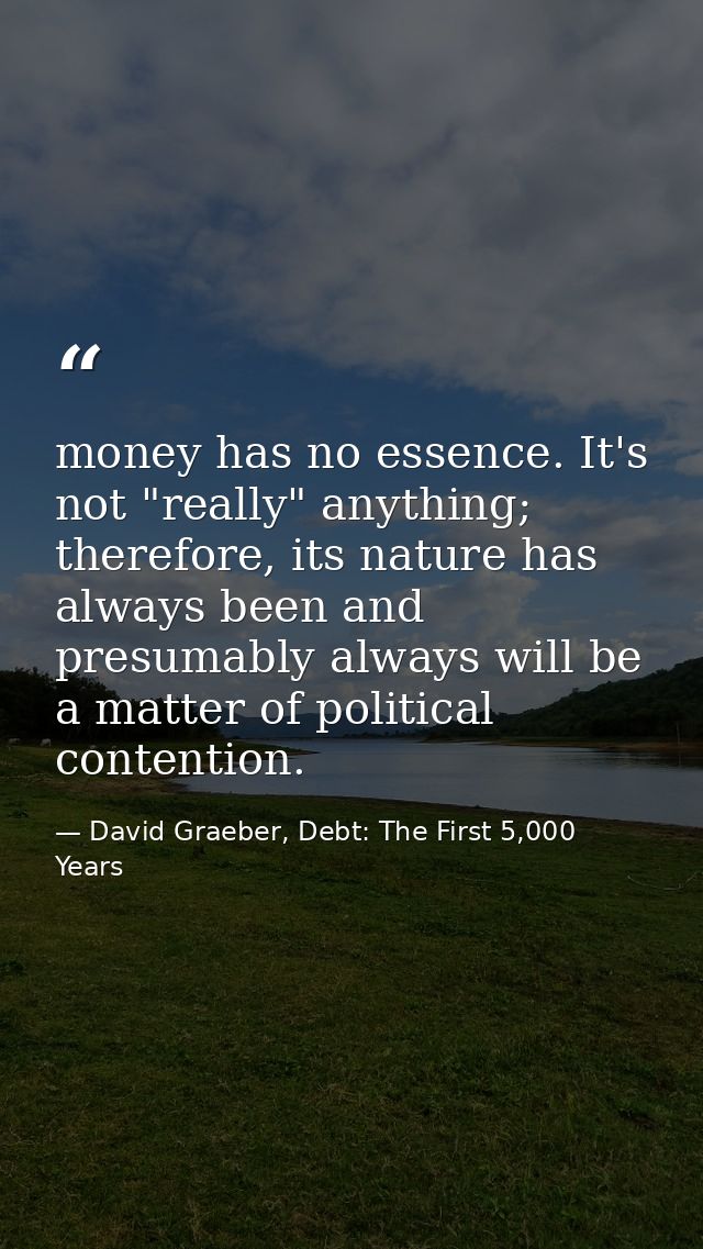 money has no essence. It's not "really" anything; therefore, its nature has always been and presumably always will be a  — David Graeber, Debt: The First 5,000 Years