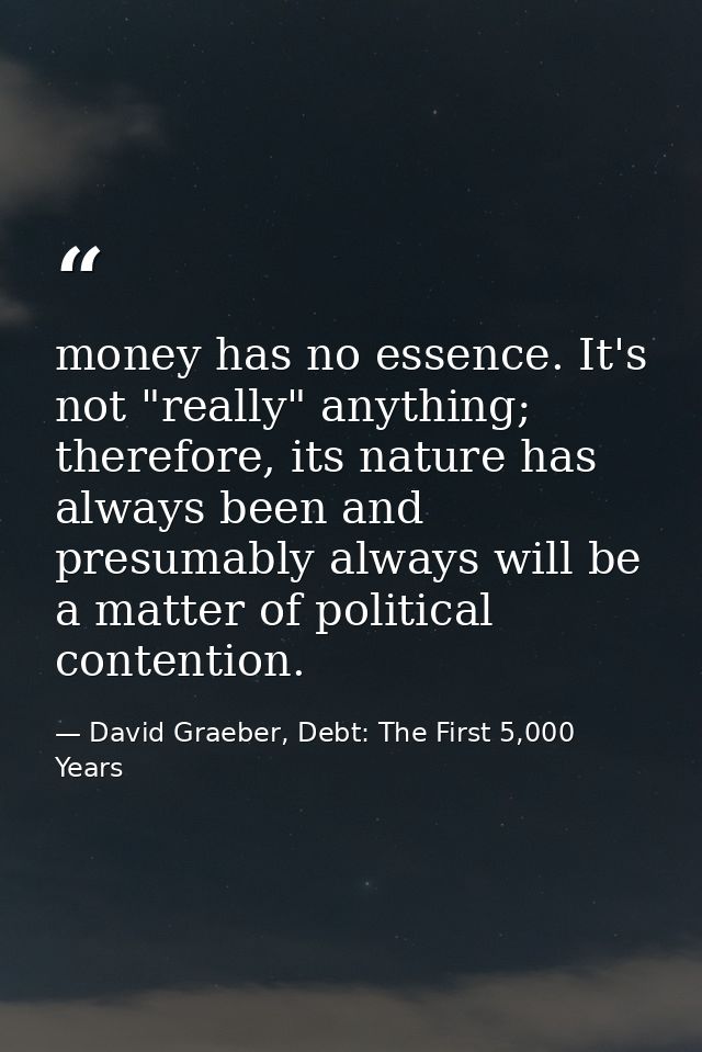 money has no essence. It's not "really" anything; therefore, its nature has always been and presumably always will be a  — David Graeber, Debt: The First 5,000 Years
