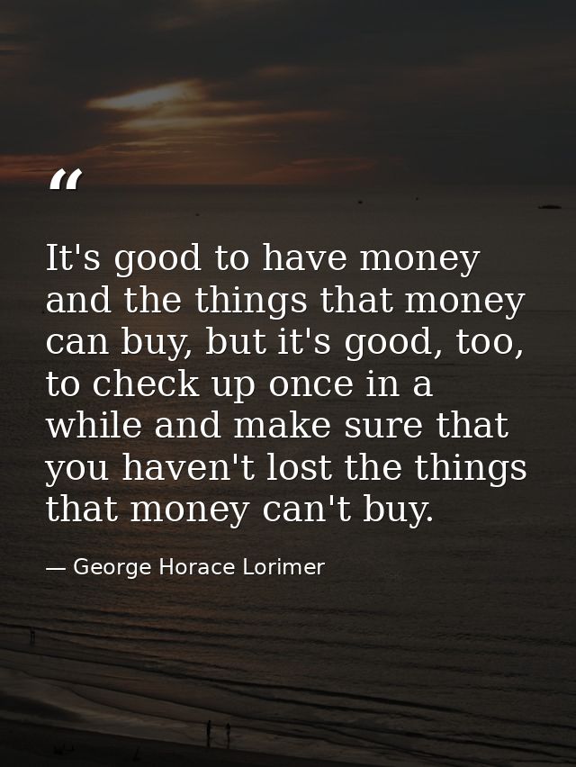 It's good to have money and the things that money can buy, but it's good, too, to check up once in a while and make sure — George Horace Lorimer