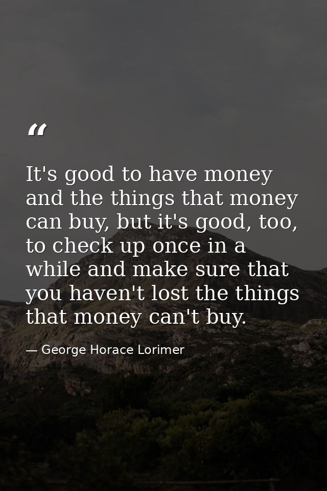 It's good to have money and the things that money can buy, but it's good, too, to check up once in a while and make sure — George Horace Lorimer