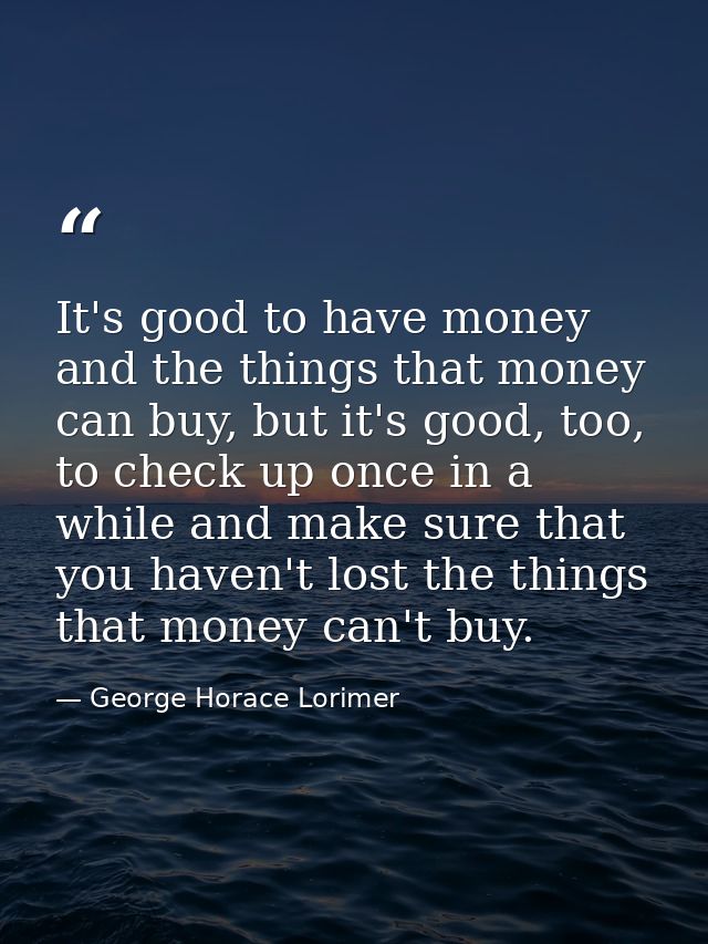It's good to have money and the things that money can buy, but it's good, too, to check up once in a while and make sure — George Horace Lorimer