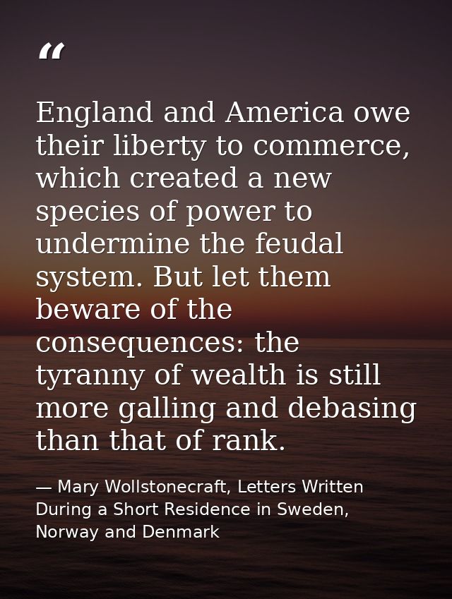 England and America owe their liberty to commerce, which created a new species of power to undermine the feudal system.  — Mary Wollstonecraft, Letters Written During a Short Residence in Sweden, Norway and Denmark