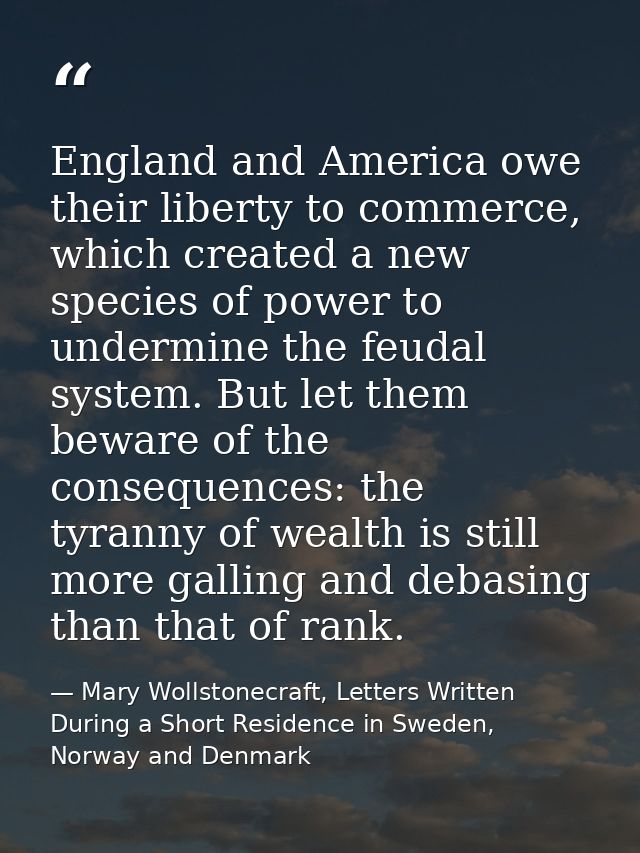 England and America owe their liberty to commerce, which created a new species of power to undermine the feudal system.  — Mary Wollstonecraft, Letters Written During a Short Residence in Sweden, Norway and Denmark
