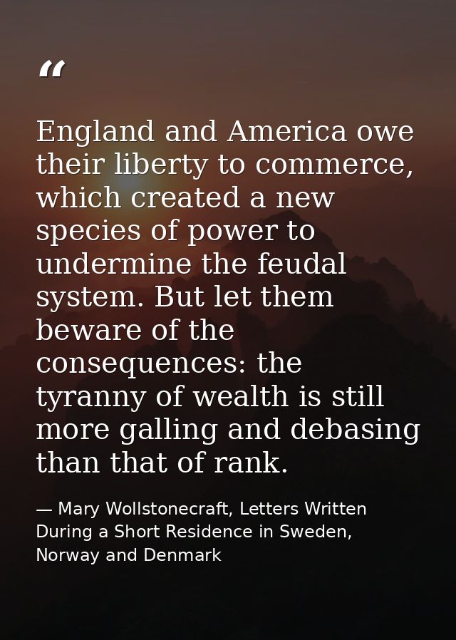 England and America owe their liberty to commerce, which created a new species of power to undermine the feudal system.  — Mary Wollstonecraft, Letters Written During a Short Residence in Sweden, Norway and Denmark