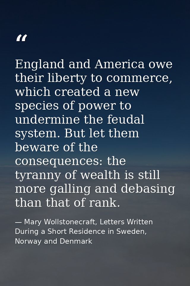 England and America owe their liberty to commerce, which created a new species of power to undermine the feudal system.  — Mary Wollstonecraft, Letters Written During a Short Residence in Sweden, Norway and Denmark